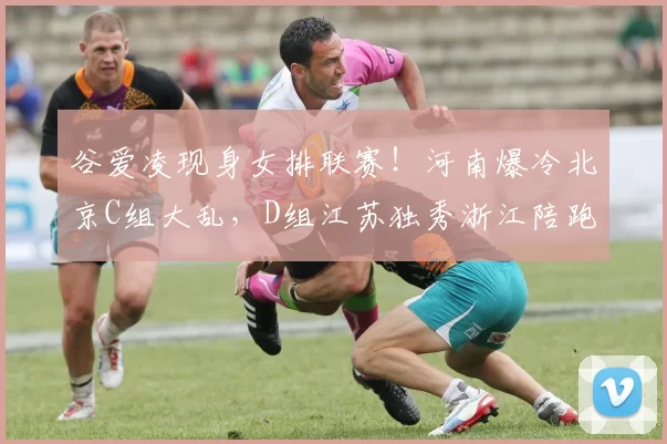 谷爱凌现身女排联赛！河南爆冷北京C组大乱，D组江苏独秀浙江陪跑