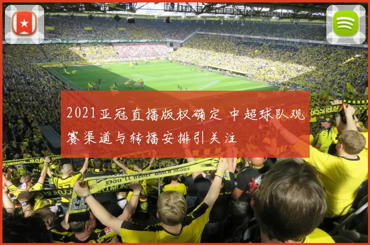 2021亚冠直播版权确定 中超球队观赛渠道与转播安排引关注