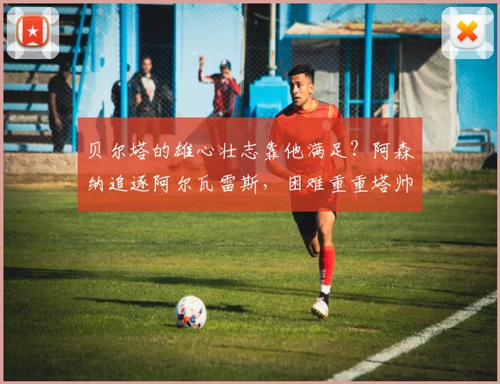 贝尔塔的雄心壮志靠他满足?阿森纳追逐阿尔瓦雷斯,困难重重塔帅想圆梦