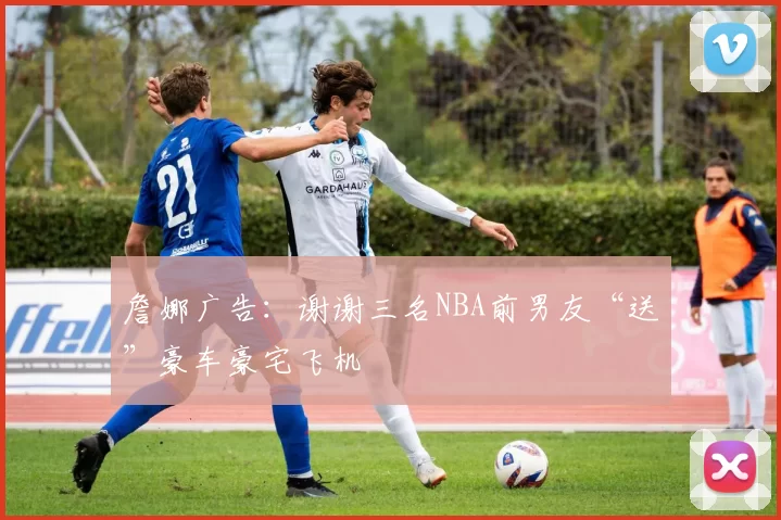 詹娜广告：谢谢三名NBA前男友“送”豪车豪宅飞机