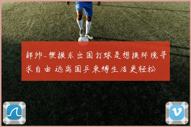 郝帅_樊振东出国打球是想换环境寻求自由 远离国乒束缚生活更轻松