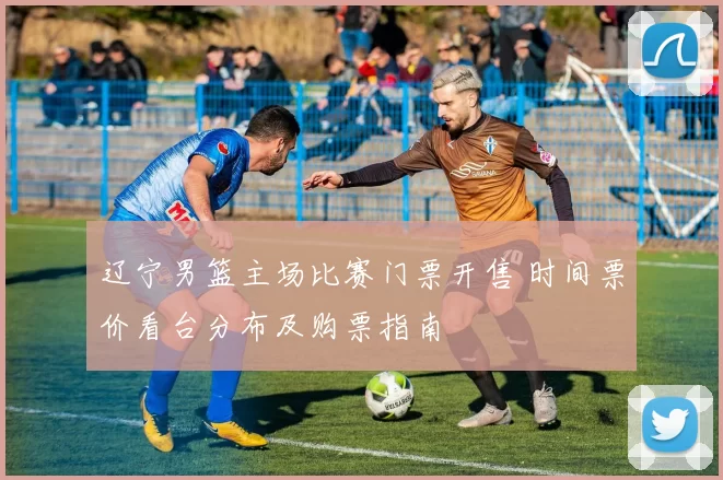 辽宁男篮主场比赛门票开售 时间票价看台分布及购票指南