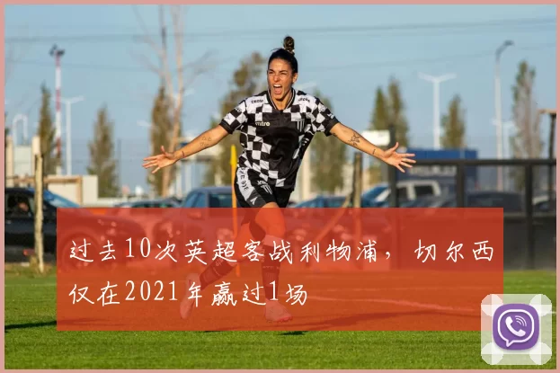 过去10次英超客战利物浦，切尔西仅在2021年赢过1场