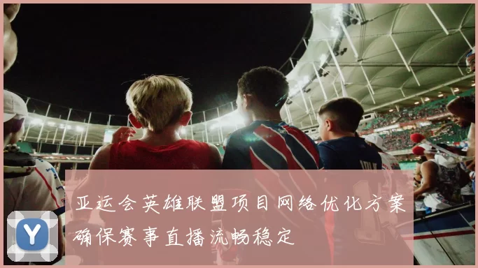 亚运会英雄联盟项目网络优化方案确保赛事直播流畅稳定