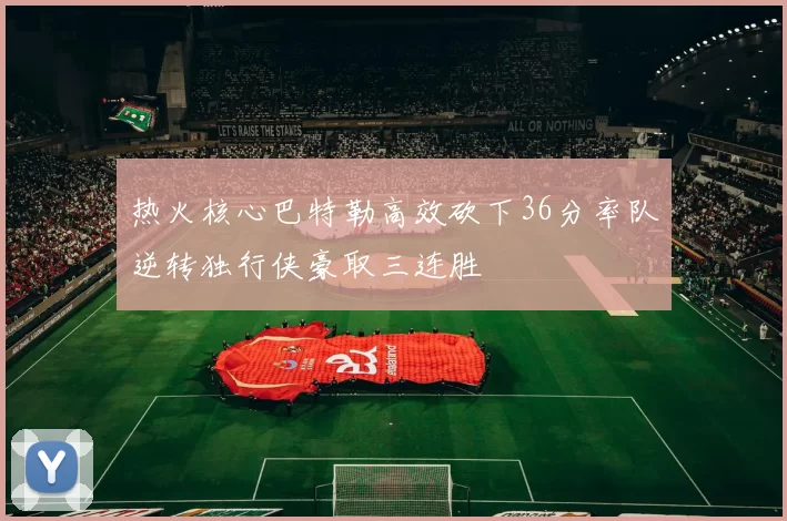 热火核心巴特勒高效砍下36分率队逆转独行侠豪取三连胜