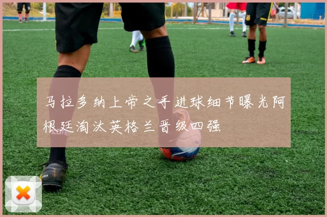 马拉多纳上帝之手进球细节曝光阿根廷淘汰英格兰晋级四强