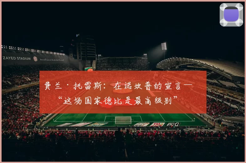 费兰·托雷斯：在诺坎普的宣言——“这场国家德比是最高级别”
