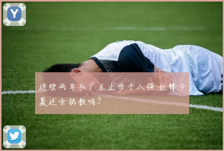 连续两年和广东止步于八强 杜锋今夏还会执教吗？