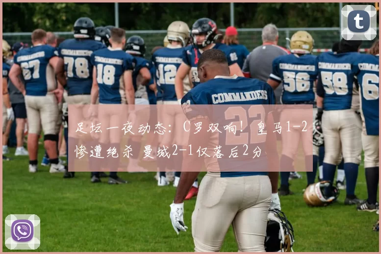 足坛一夜动态:C罗双响!皇马1-2惨遭绝杀 曼城2-1仅落后2分