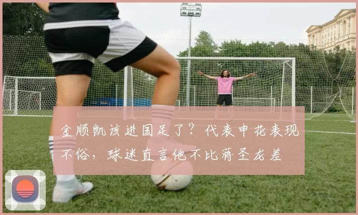 金顺凯该进国足了？代表申花表现不俗，球迷直言他不比蒋圣龙差