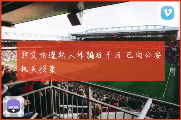 郭艾伦遭熟人诈骗近千万 已向公安机关报案