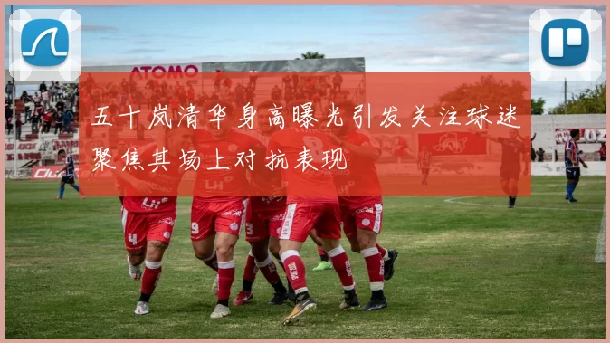 五十岚清华身高曝光引发关注球迷聚焦其场上对抗表现