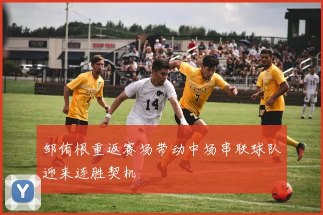 邹侑根重返赛场带动中场串联球队迎来连胜契机