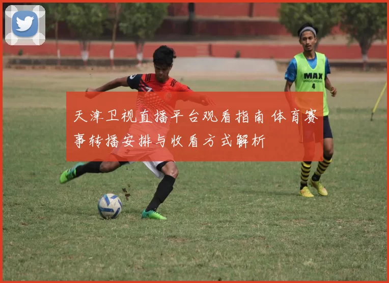 天津卫视直播平台观看指南 体育赛事转播安排与收看方式解析