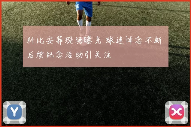 科比安葬现场曝光 球迷悼念不断 后续纪念活动引关注