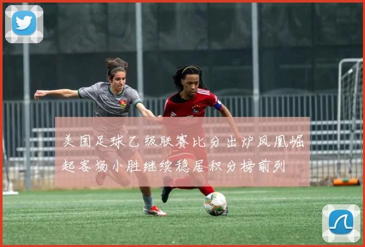 美国足球乙级联赛比分出炉凤凰崛起客场小胜继续稳居积分榜前列