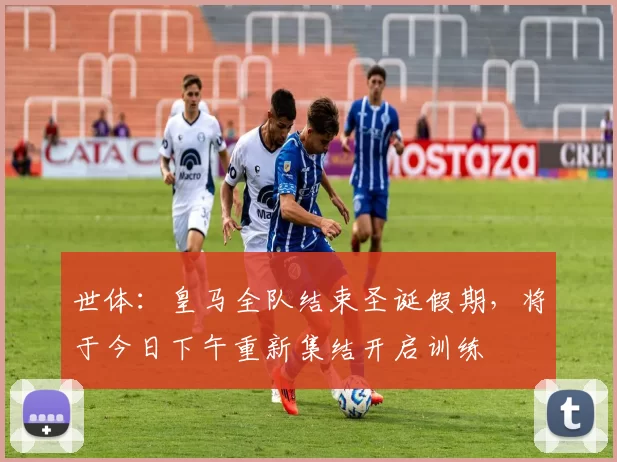 世体：皇马全队结束圣诞假期，将于今日下午重新集结开启训练