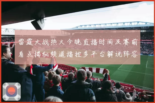 雷霆大战热火今晚直播时间及赛前看点揭秘频道播控多平台解说阵容同步更新