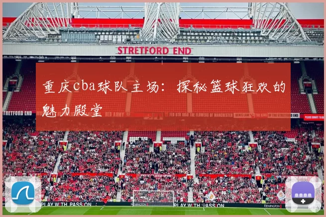 重庆cba球队主场：探秘篮球狂欢的魅力殿堂