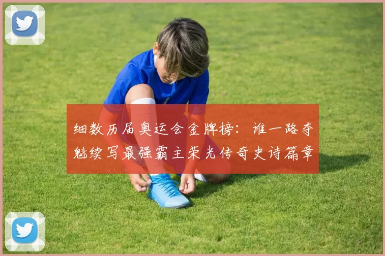 细数历届奥运会金牌榜:谁一路夺魁续写最强霸主荣光传奇史诗篇章