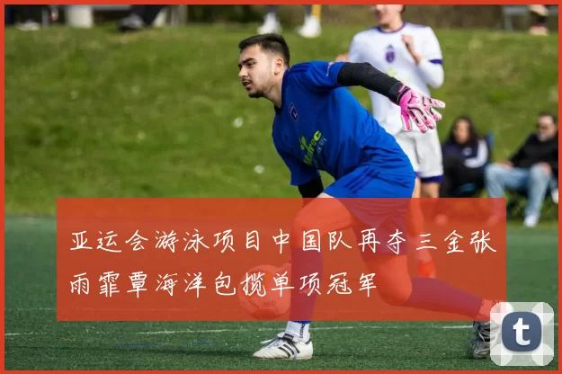 亚运会游泳项目中国队再夺三金张雨霏覃海洋包揽单项冠军