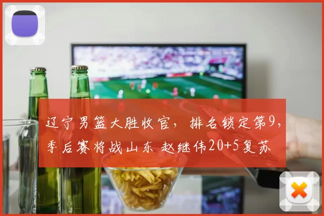 辽宁男篮大胜收官，排名锁定第9，季后赛将战山东 赵继伟20+5复苏