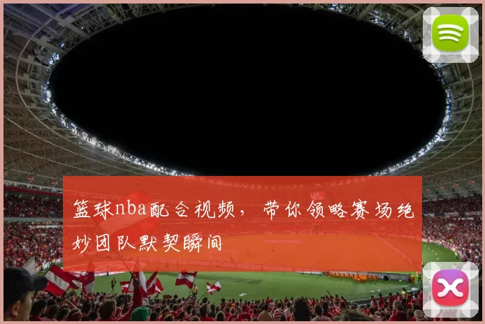 篮球nba配合视频,带你领略赛场绝妙团队默契瞬间