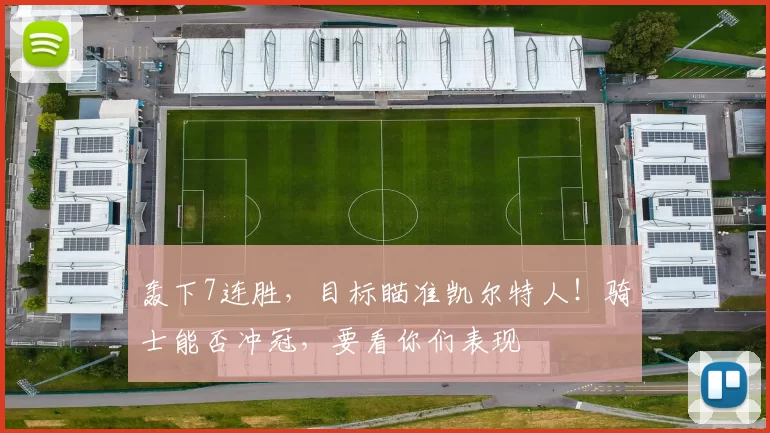 轰下7连胜,目标瞄准凯尔特人!骑士能否冲冠,要看你们表现