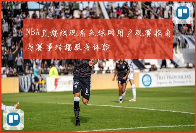 NBA直播线观看来球网用户观赛指南与赛事转播服务体验