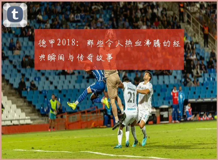 德甲2018：那些令人热血沸腾的经典瞬间与传奇故事