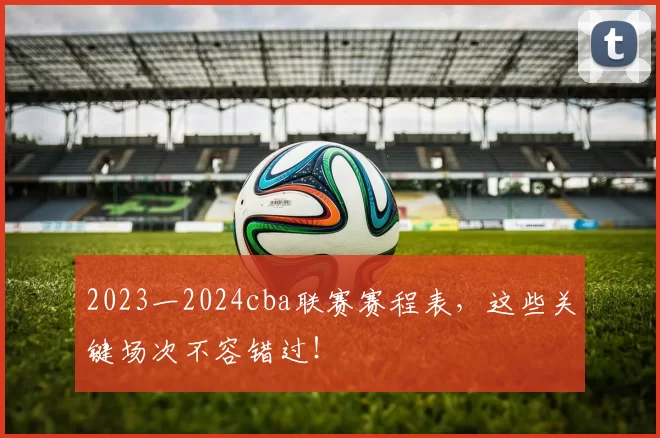 2023一2024cba联赛赛程表，这些关键场次不容错过！