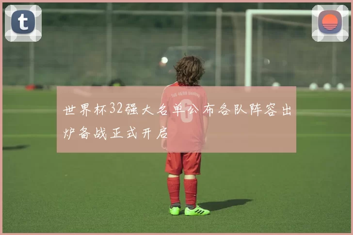 世界杯32强大名单公布各队阵容出炉备战正式开启