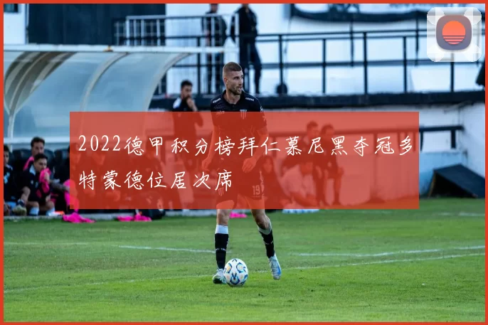 2022德甲积分榜拜仁慕尼黑夺冠多特蒙德位居次席