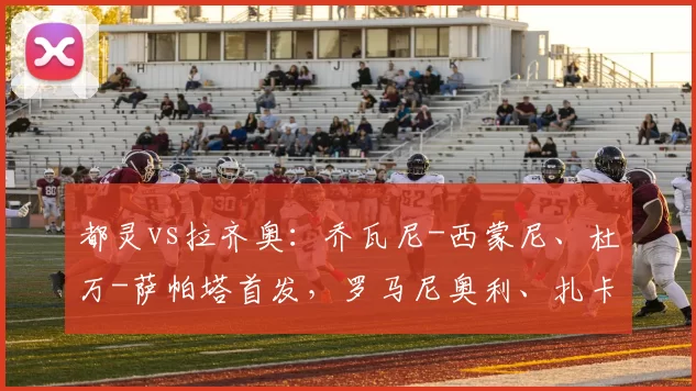 都灵vs拉齐奥：乔瓦尼-西蒙尼、杜万-萨帕塔首发，罗马尼奥利、扎卡尼出战