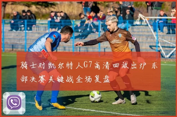 骑士对凯尔特人G7高清回放出炉 东部决赛关键战全场复盘
