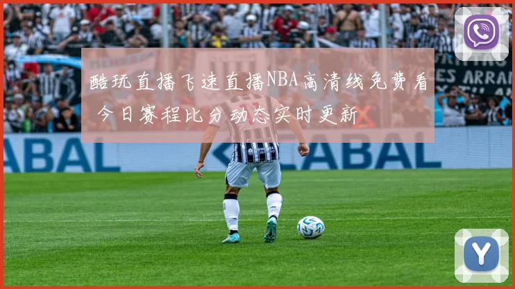 酷玩直播飞速直播NBA高清线免费看 今日赛程比分动态实时更新