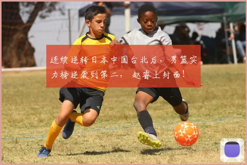 连续逆转日本中国台北后，男篮实力榜逆袭到第二， 赵睿上封面！