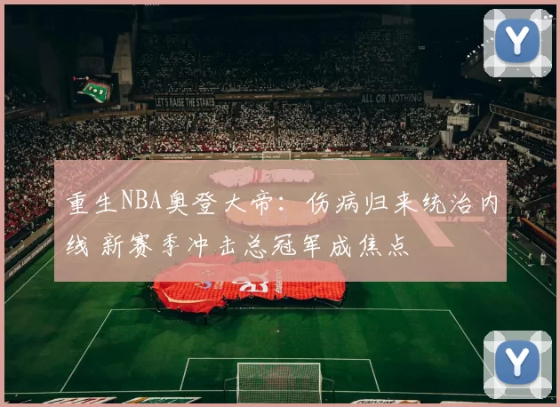 重生NBA奥登大帝：伤病归来统治内线 新赛季冲击总冠军成焦点
