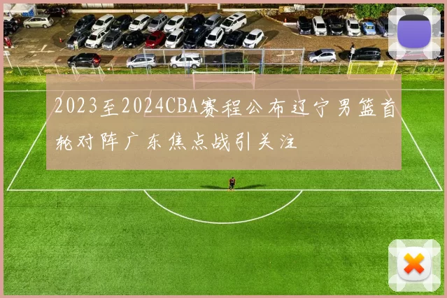 2023至2024CBA赛程公布辽宁男篮首轮对阵广东焦点战引关注