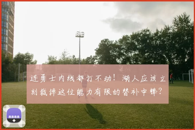 连勇士内线都打不动!湖人应该立刻裁掉这位能力有限的替补中锋?