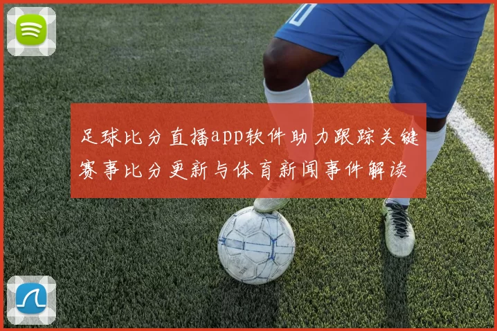 足球比分直播app软件助力跟踪关键赛事比分更新与体育新闻事件解读