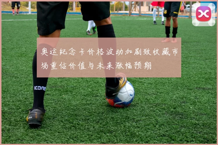 奥运纪念卡价格波动加剧致收藏市场重估价值与未来涨幅预期