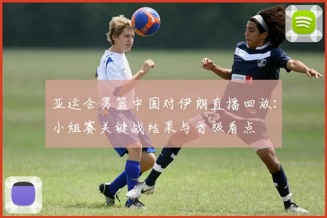 亚运会男篮中国对伊朗直播回放：小组赛关键战结果与晋级看点