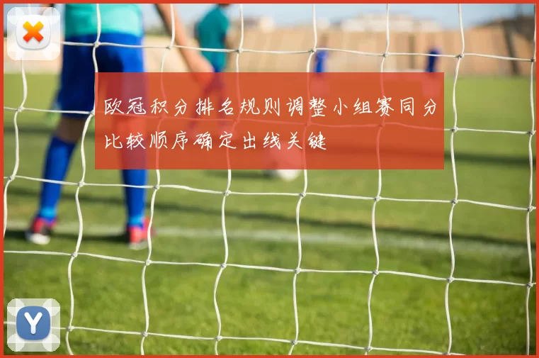 欧冠积分排名规则调整小组赛同分比较顺序确定出线关键