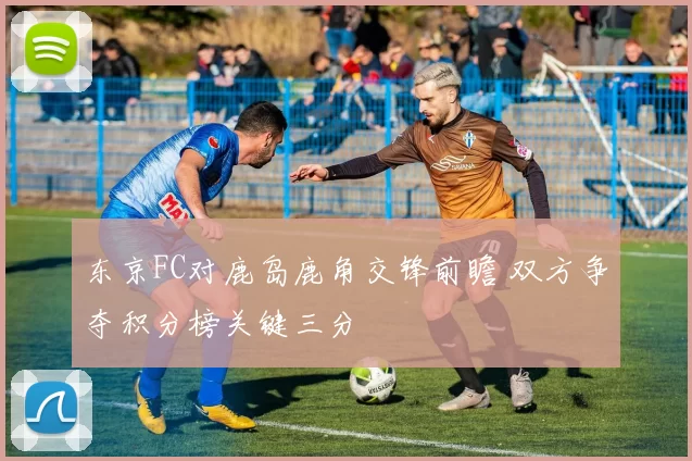 东京FC对鹿岛鹿角交锋前瞻 双方争夺积分榜关键三分