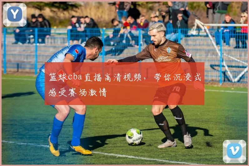 篮球cba直播高清视频，带你沉浸式感受赛场激情