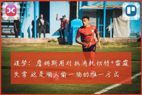 追梦：詹姆斯用对抗消耗切特+雷霆失常 这是湖人偷一场的唯一方式