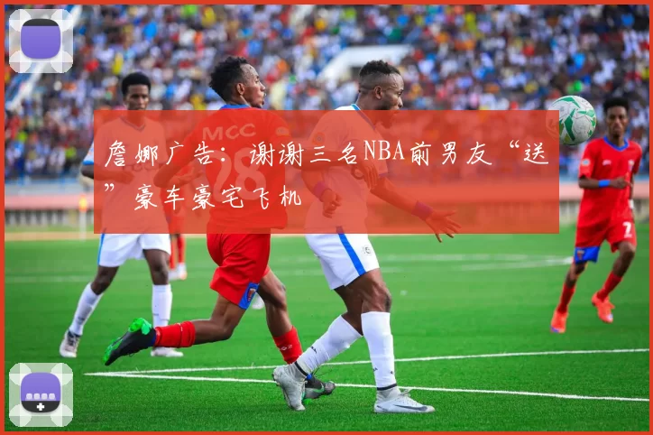 詹娜广告：谢谢三名NBA前男友“送”豪车豪宅飞机