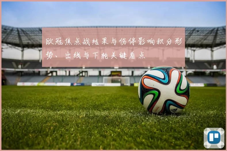 欧冠焦点战结果与伤停影响积分形势、出线与下轮关键看点