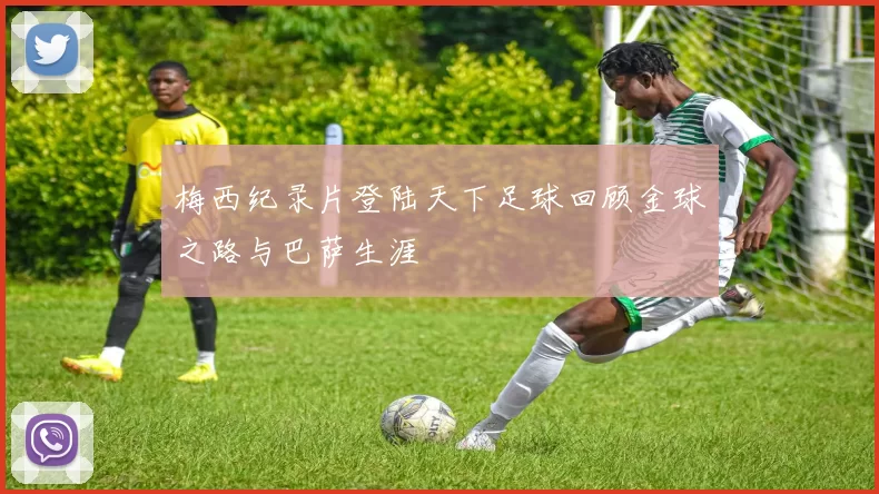 梅西纪录片登陆天下足球回顾金球之路与巴萨生涯